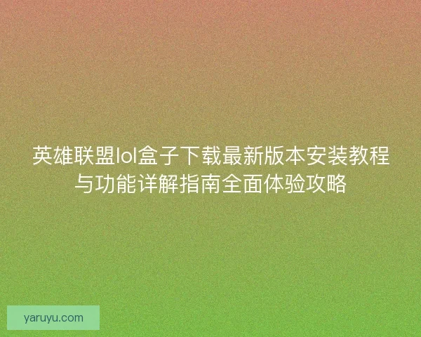 英雄联盟lol盒子下载最新版本安装教程与功能详解指南全面体验攻略