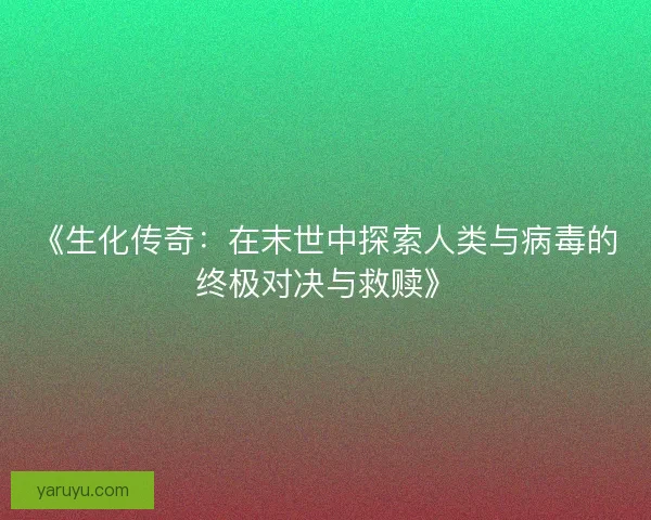 《生化传奇：在末世中探索人类与病毒的终极对决与救赎》