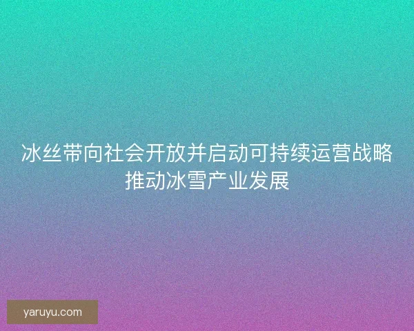 冰丝带向社会开放并启动可持续运营战略推动冰雪产业发展