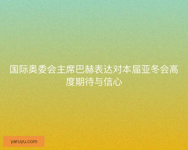 国际奥委会主席巴赫表达对本届亚冬会高度期待与信心
